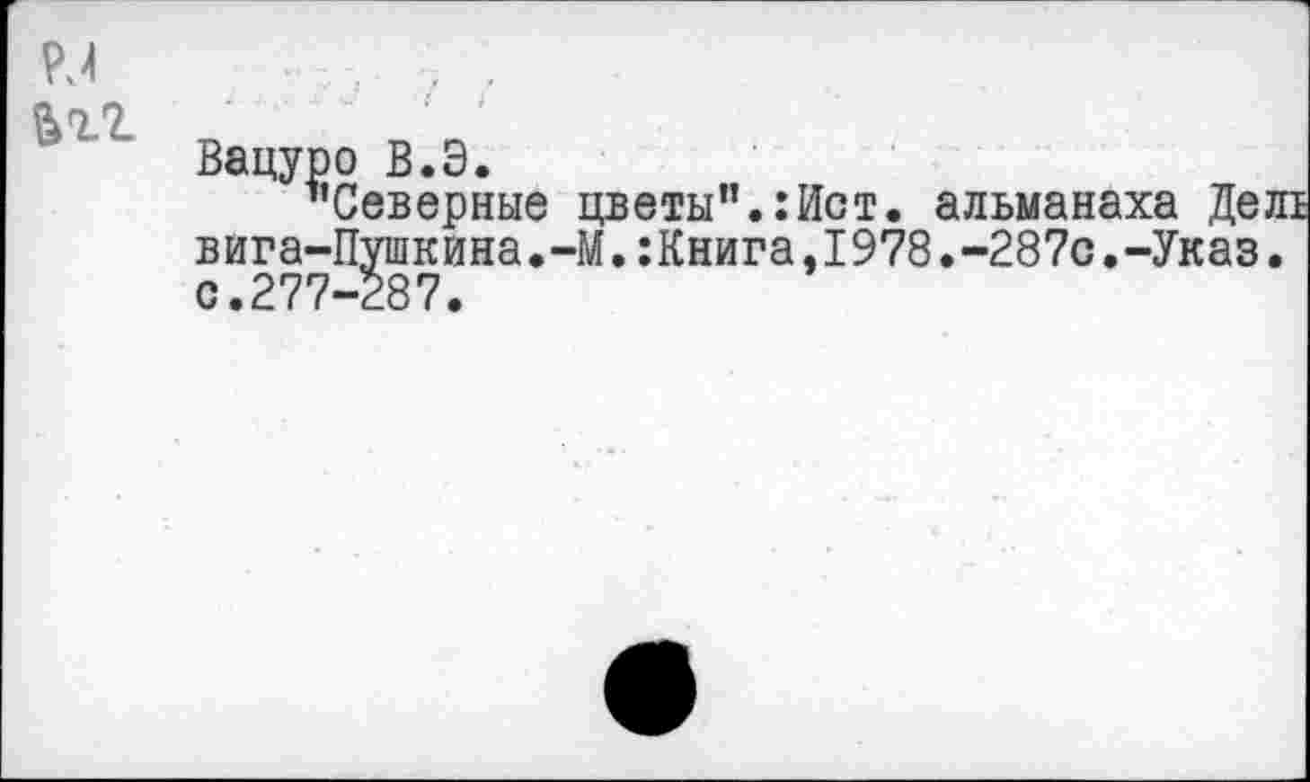 ﻿Вацуро В.Э.
’’Северные цветы’’.:Ист. альманаха Дел! вига-Пушкина.-М.:Книга,1978.-287с.-Указ, с.277-287.